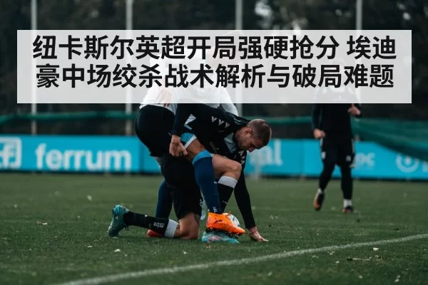 纽卡斯尔英超开局强硬抢分 埃迪豪中场绞杀战术解析与破局难题