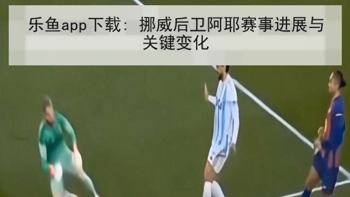 乐鱼app下载: 挪威后卫阿耶赛事进展与关键变化